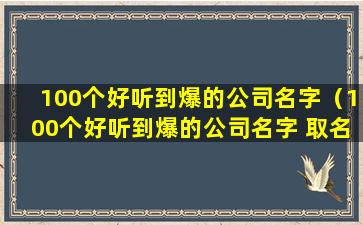 100个好听到爆的公司名字（100个好听到爆的公司名字 取名集锦）